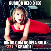 GUANDO VEJO O LEOVINDO COM AQUELA ROLA GRANDE!