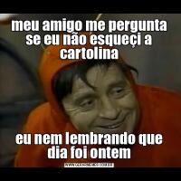 meu amigo me pergunta se eu não esqueçi a cartolinaeu nem lembrando que dia foi ontem