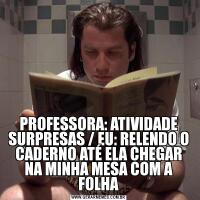 PROFESSORA: ATIVIDADE SURPRESAS / EU: RELENDO O CADERNO ATÉ ELA CHEGAR NA MINHA MESA COM A FOLHA