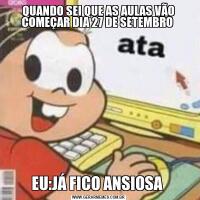 QUANDO SEI QUE AS AULAS VÃO COMEÇAR DIA 27 DE SETEMBRO EU:JÁ FICO ANSIOSA 