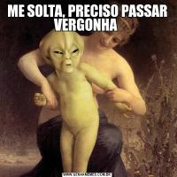 ME SOLTA, PRECISO PASSAR VERGONHA 