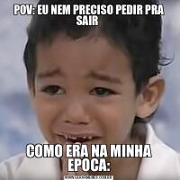 POV: EU NEM PRECISO PEDIR PRA SAIR COMO ERA NA MINHA EPOCA: