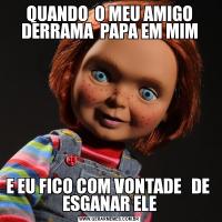 QUANDO  O MEU AMIGO DERRAMA  PAPA EM MIME EU FICO COM VONTADE   DE  ESGANAR ELE