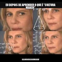 EU DEPOIS DE APRENDER O QUE É "CULTURA MAKER"