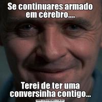 Se continuares armado em cérebro....Terei de ter uma conversinha contigo...