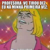 PROFESORA ;VC TIROU DEZ.  EU NA MINHA PRIMEIRA VEZ;