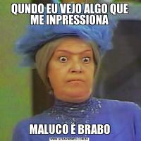 QUNDO EU VEJO ALGO QUE ME INPRESSIONAMALUCO É BRABO