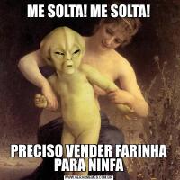 ME SOLTA! ME SOLTA!PRECISO VENDER FARINHA PARA NINFA