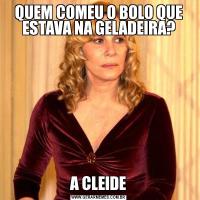 QUEM COMEU O BOLO QUE ESTAVA NA GELADEIRA?A CLEIDE