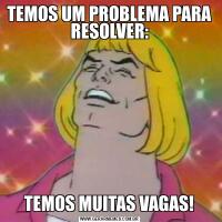 TEMOS UM PROBLEMA PARA RESOLVER:TEMOS MUITAS VAGAS!
