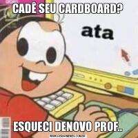 CADÊ SEU CARDBOARD?ESQUECI DENOVO PROF..