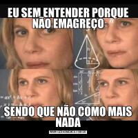 EU SEM ENTENDER PORQUE NÃO EMAGREÇOSENDO QUE NÃO COMO MAIS NADA