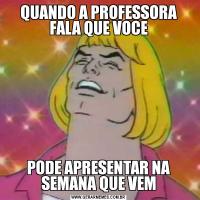 QUANDO A PROFESSORA FALA QUE VOCEPODE APRESENTAR NA SEMANA QUE VEM