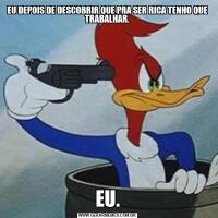 EU DEPOIS DE DESCOBRIR QUE PRA SER RICA TENHO QUE TRABALHAR.EU.