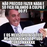 NÃO PRECISO FAZER NADA E SÓ FICA FALANDO A CULPA É DO PT E OS MEUS IDIOTAS ÚTEIS ME DEFENDENDO TÁ TUDO CERTO KKKKKK
