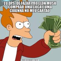 EU DPS  DE FALAR PRO ELON MUSK COMPRAR UMA COCA E UMA COXINHA NO MEU CARTAO 