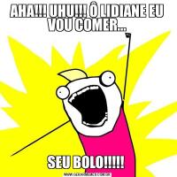 AHA!!! UHU!!! Ô LIDIANE EU VOU COMER...SEU BOLO!!!!! 