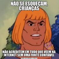 NÃO SE ESQUEÇAM, CRIANÇASNÃO ACREDITEM EM TUDO QUE VEEM NA INTERNET SEM UMA FONTE CONFIÁVEL