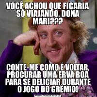VOCÊ ACHOU QUE FICARIA SÓ VIAJANDO, DONA MARI???CONTE-ME COMO É VOLTAR, PROCURAR UMA ERVA BOA PARA SE DELICIAR DURANTE O JOGO DO GRÊMIO!