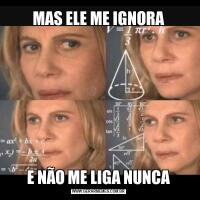 MAS ELE ME IGNORAE NÃO ME LIGA NUNCA