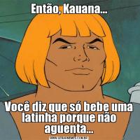 Então, Kauana...Você diz que só bebe uma latinha porque não aguenta...