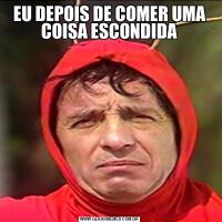EU DEPOIS DE COMER UMA COISA ESCONDIDA