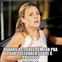 QUANDO A CLIENTE DEMORA PRA DAR O FEEDBACK SOBRE O PRODUTO
