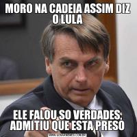 MORO NA CADEIA ASSIM DIZ O LULAELE FALOU SO VERDADES, ADMITIU QUE ESTA PRESO