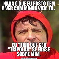 NADA O QUE EU POSTO TEM A VER COM MINHA VIDA TÁ . EU TERIA QUE SER 