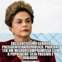 EXCELENTÍSSIMO SENHOR PRESIDENTE DA REPÚBLICA, PROCURE TER UM MELHOR COMPROMISSO COM A POPULAÇÃO. SEJA PASSIVO E DIALOGUE.