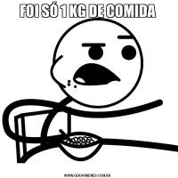FOI SÓ 1 KG DE COMIDA