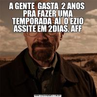 A GENTE  GASTA  2 ANOS  PRA FAZER UMA TEMPORADA  AÍ  O EZIO ASSITE EM 2DIAS. AFF