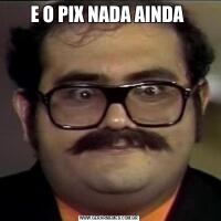 E O PIX NADA AINDA 