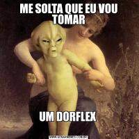 ME SOLTA QUE EU VOU TOMARUM DORFLEX 
