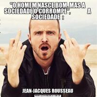 "O HOMEM NASCE BOM, MAS A SOCIEDADE O CORROMPE",               A SOCIEDADE  :JEAN-JACQUES ROUSSEAU