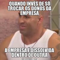 QUANDO INVÉS DE SÓ TROCAR OS DONOS DA EMPRESAA EMPRESA É DISSOLVIDA DENTRO DE OUTRA