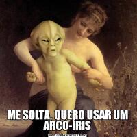 ME SOLTA, QUERO USAR UM ARCO-ÍRIS