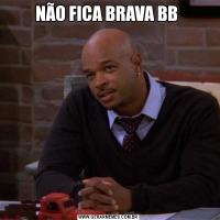 NÃO FICA BRAVA BB 
