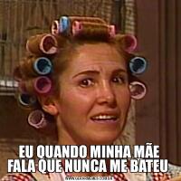 EU QUANDO MINHA MÃE FALA QUE NUNCA ME BATEU 