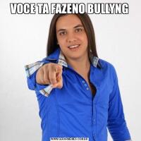 VOCE TA FAZENO BULLYNG