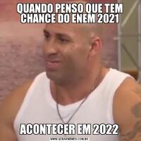 QUANDO PENSO QUE TEM CHANCE DO ENEM 2021ACONTECER EM 2022