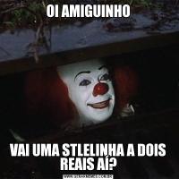 OI AMIGUINHOVAI UMA STLELINHA A DOIS REAIS AÍ?