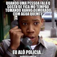 QUANDO UMA PESSOA FALA Q GOSTA DE FICA MO TEMPÃO TOMANDO BANHO DEMORADO COM ÁGUA QUEMTE EU ALÓ POLICIA...