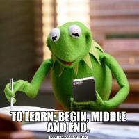 TO LEARN: BEGIN, MIDDLE AND END.