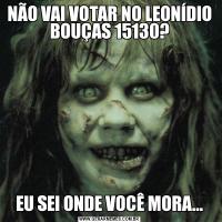 NÃO VAI VOTAR NO LEONÍDIO BOUÇAS 15130?EU SEI ONDE VOCÊ MORA...