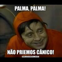 PALMA, PALMA! NÃO PRIEMOS CÂNICO!