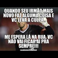 QUANDO SEU IRMÃO MAIS NOVO FAZ ALGUMA COISA E VC LEVA A CULPA..ME ESPERA LÁ NA RUA, VC NÃO VAI FICAR AI PRA SEMPRE!!!