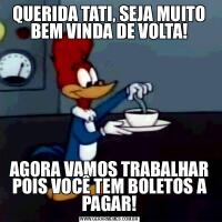 QUERIDA TATI, SEJA MUITO BEM VINDA DE VOLTA!AGORA VAMOS TRABALHAR POIS VOCÊ TEM BOLETOS A PAGAR!
