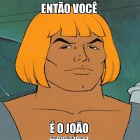 ENTÃO VOCÊÉ O JOÃO