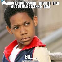 QUANDO A PROFESSORA     DE ARTE   FALA QUE EU NÃO DESENHO   BEMEU......